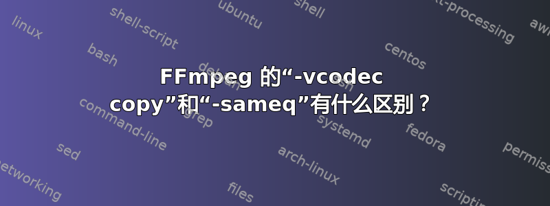 FFmpeg 的“-vcodec copy”和“-sameq”有什么区别？