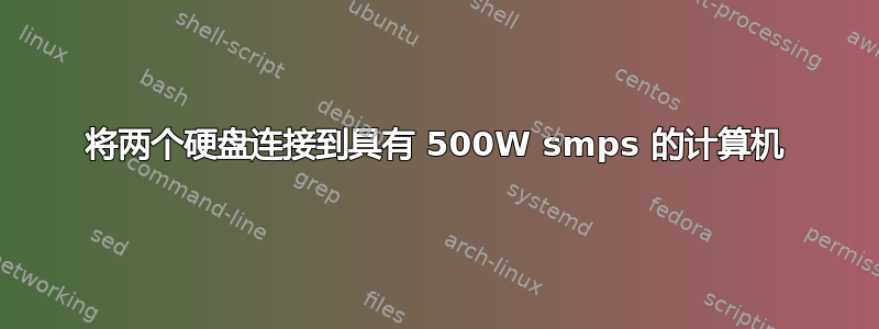 将两个硬盘连接到具有 500W smps 的计算机