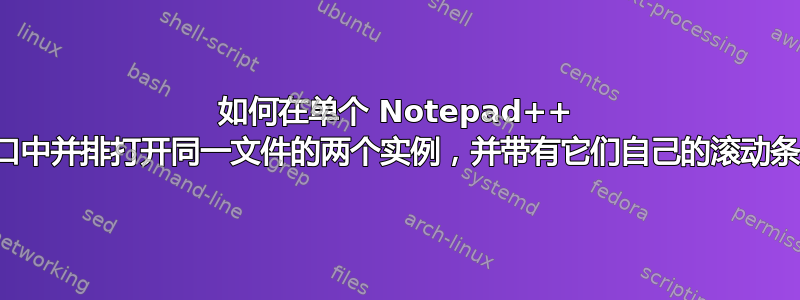 如何在单个 Notepad++ 窗口中并排打开同一文件的两个实例，并带有它们自己的滚动条？