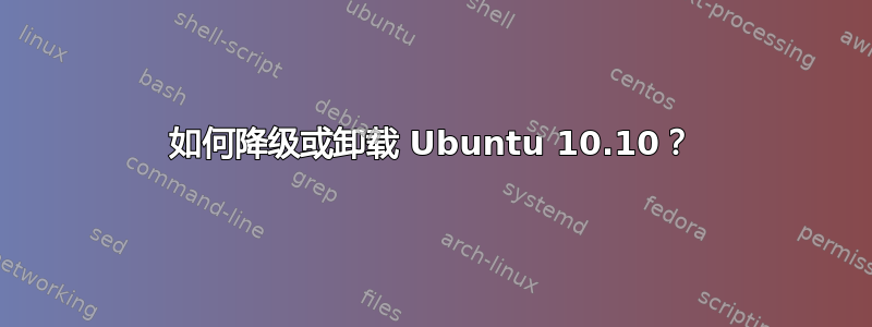 如何降级或卸载 Ubuntu 10.10？