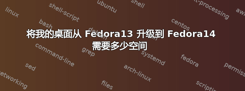 将我的桌面从 Fedora13 升级到 Fedora14 需要多少空间 