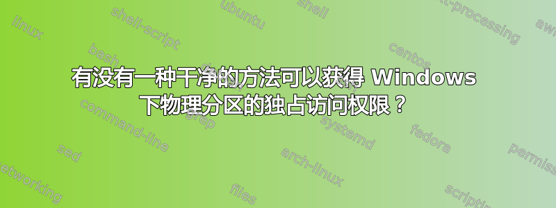 有没有一种干净的方法可以获得 Windows 下物理分区的独占访问权限？