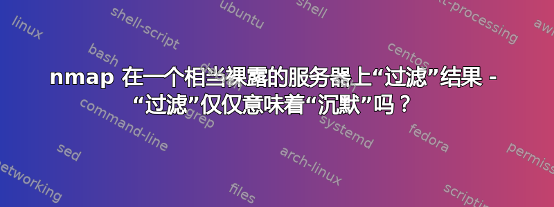 nmap 在一个相当裸露的服务器上“过滤”结果 - “过滤”仅仅意味着“沉默”吗？