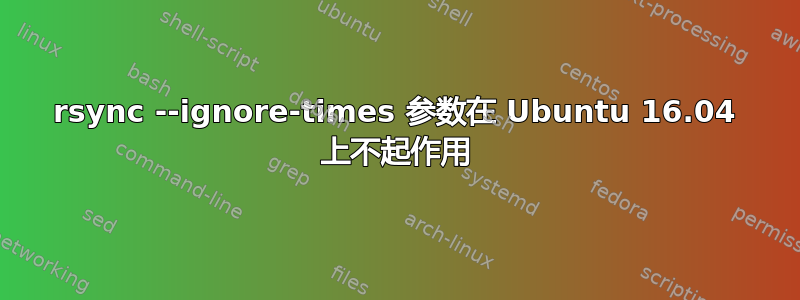 rsync --ignore-times 参数在 Ubuntu 16.04 上不起作用