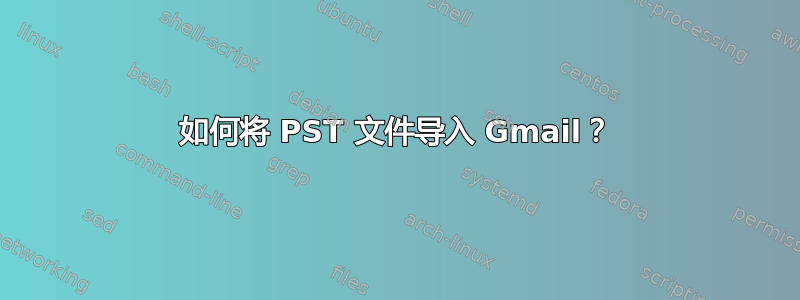 如何将 PST 文件导入 Gmail？