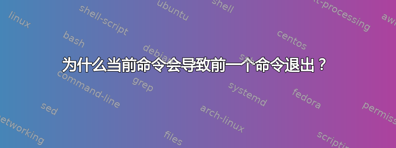 为什么当前命令会导致前一个命令退出？