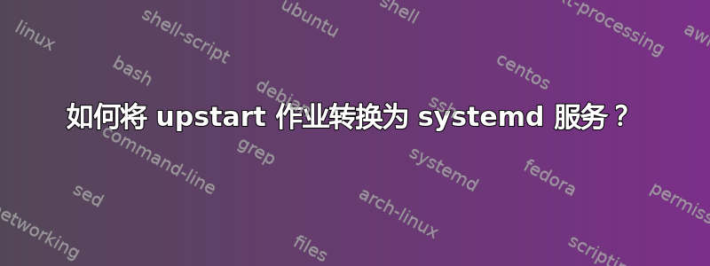 如何将 upstart 作业转换为 systemd 服务？