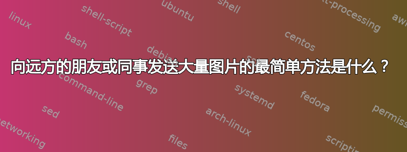 向远方的朋友或同事发送大量图片的最简单方法是什么？