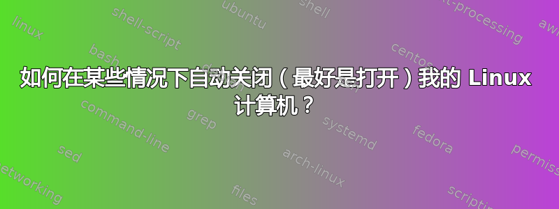 如何在某些情况下自动关闭（最好是打开）我的 Linux 计算机？