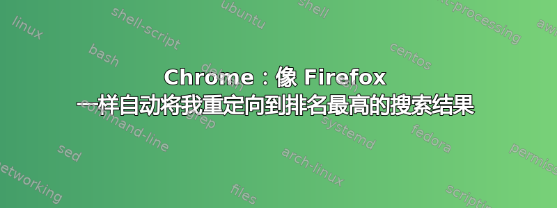 Chrome：像 Firefox 一样自动将我重定向到排名最高的搜索结果