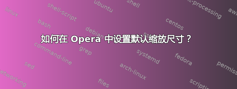 如何在 Opera 中设置默认缩放尺寸？