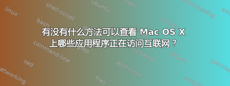 有没有什么方法可以查看 Mac OS X 上哪些应用程序正在访问互联网？