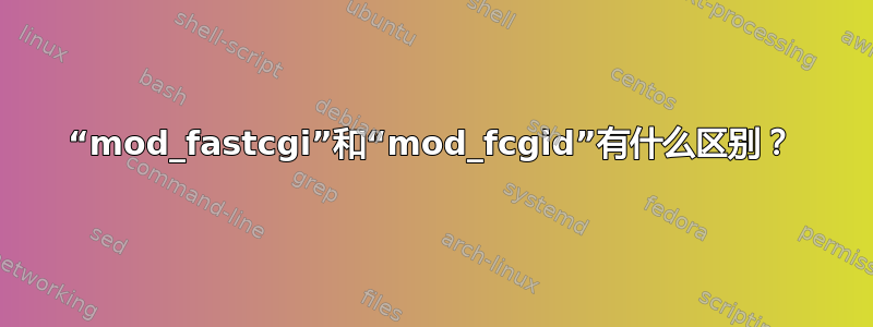 “mod_fastcgi”和“mod_fcgid”有什么区别？