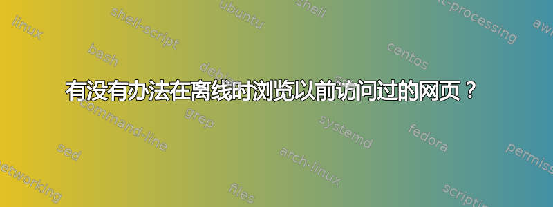 有没有办法在离线时浏览以前访问过的网页？