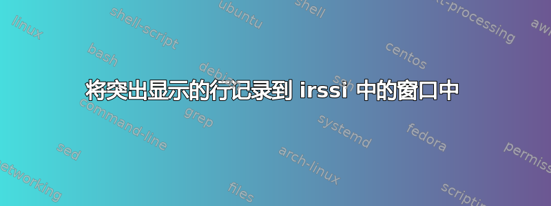 将突出显示的行记录到 irssi 中的窗口中