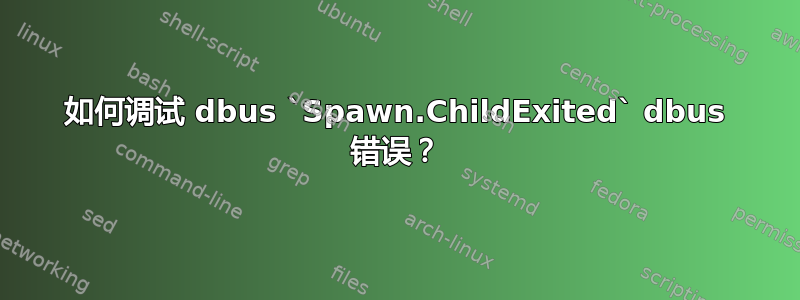 如何调试 dbus `Spawn.ChildExited` dbus 错误？