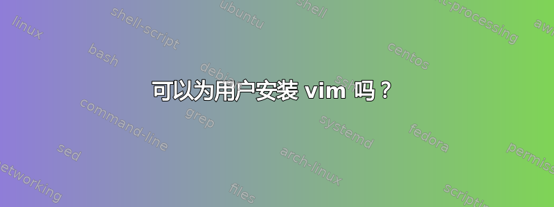 可以为用户安装 vim 吗？