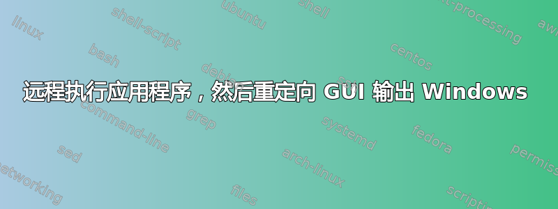 远程执行应用程序，然后重定向 GUI 输出 Windows