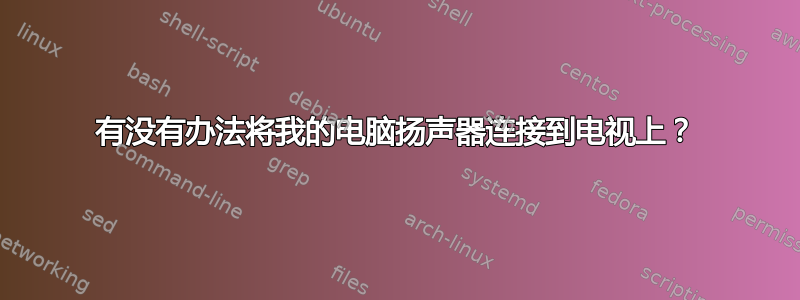 有没有办法将我的电脑扬声器连接到电视上？