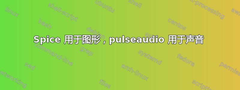 Spice 用于图形，pulseaudio 用于声音