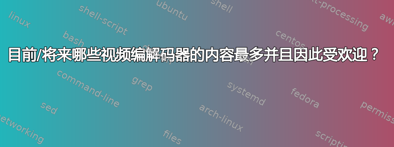 目前/将来哪些视频编解码器的内容最多并且因此受欢迎？ 