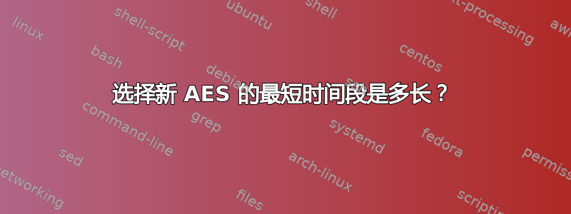 选择新 AES 的最短时间段是多长？