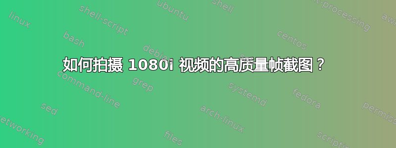 如何拍摄 1080i 视频的高质量帧截图？