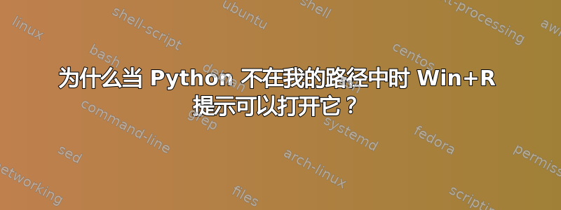 为什么当 Python 不在我的路径中时 Win+R 提示可以打开它？