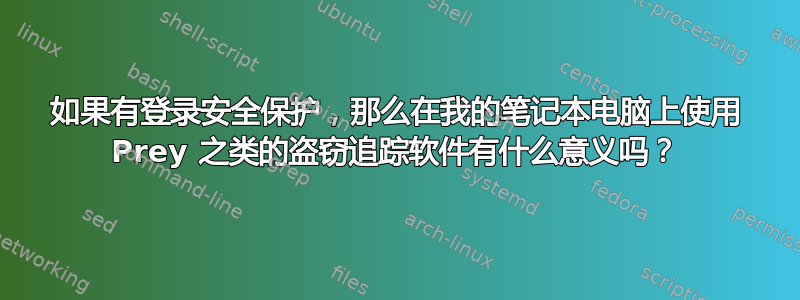 如果有登录安全保护，那么在我的笔记本电脑上使用 Prey 之类的盗窃追踪软件有什么意义吗？