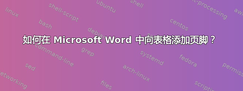 如何在 Microsoft Word 中向表格添加页脚？