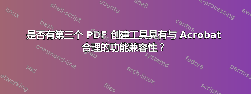 是否有第三个 PDF 创建工具具有与 Acrobat 合理的功能兼容性？