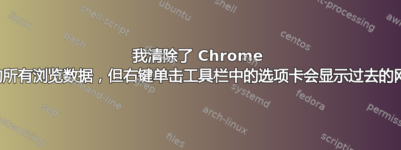 我清除了 Chrome 中的所有浏览数据，但右键单击工具栏中的选项卡会显示过去的网站