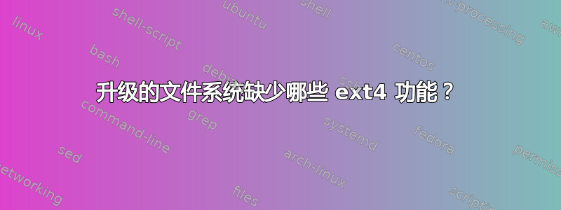 升级的文件系统缺少哪些 ext4 功能？