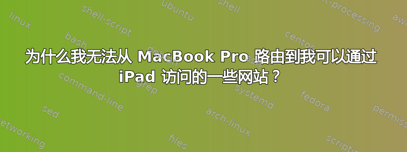 为什么我无法从 MacBook Pro 路由到我可以通过 iPad 访问的一些网站？