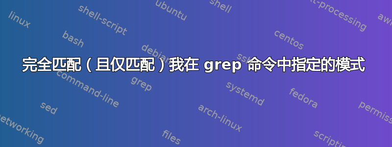 完全匹配（且仅匹配）我在 grep 命令中指定的模式