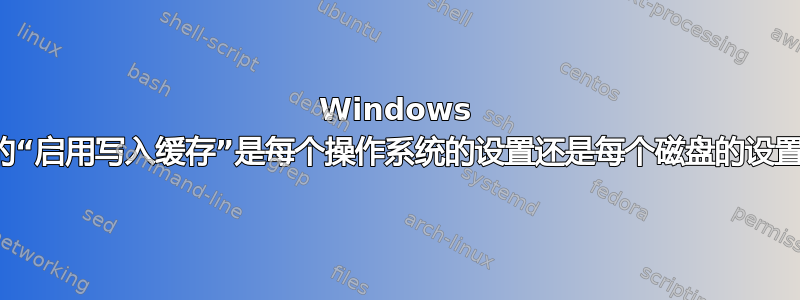 Windows 中的“启用写入缓存”是每个操作系统的设置还是每个磁盘的设置？