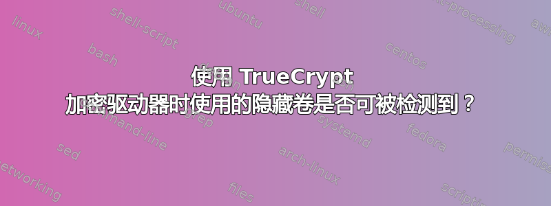 使用 TrueCrypt 加密驱动器时使用的隐藏卷是否可被检测到？