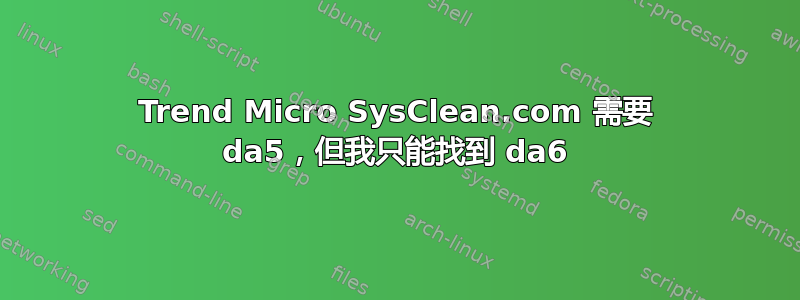 Trend Micro SysClean.com 需要 da5，但我只能找到 da6