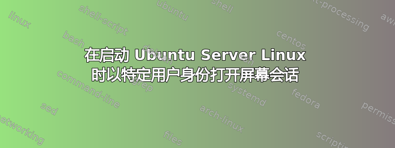 在启动 Ubuntu Server Linux 时以特定用户身份打开屏幕会话