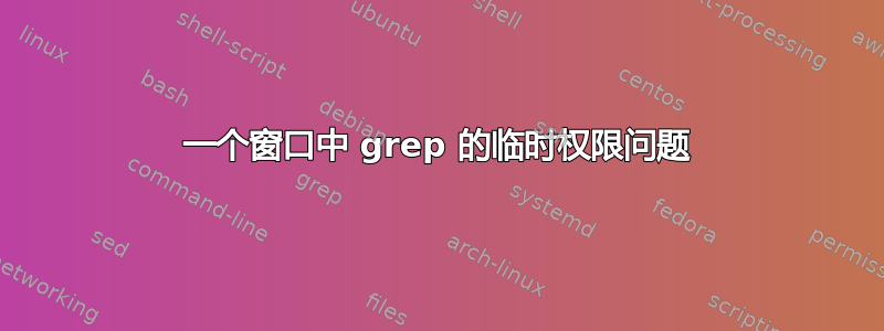 一个窗口中 grep 的临时权限问题