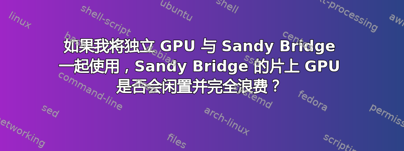 如果我将独立 GPU 与 Sandy Bridge 一起使用，Sandy Bridge 的片上 GPU 是否会闲置并完全浪费？