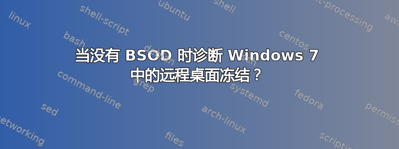 当没有 BSOD 时诊断 Windows 7 中的远程桌面冻结？