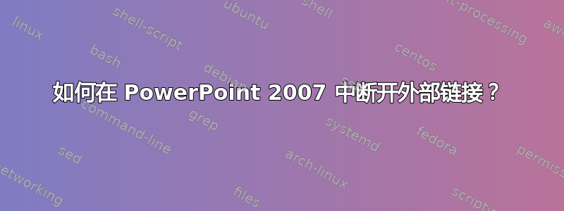 如何在 PowerPoint 2007 中断开外部链接？