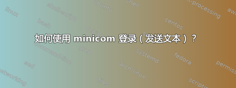 如何使用 minicom 登录（发送文本）？