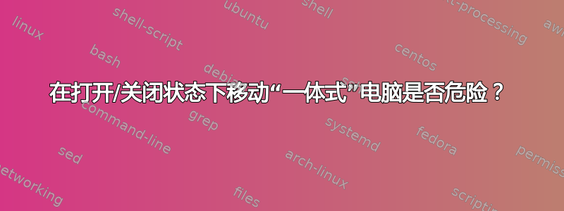 在打开/关闭状态下移动“一体式”电脑是否危险？