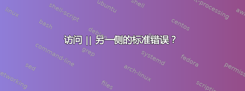 访问 || 另一侧的标准错误？