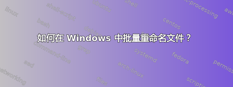 如何在 Windows 中批量重命名文件？