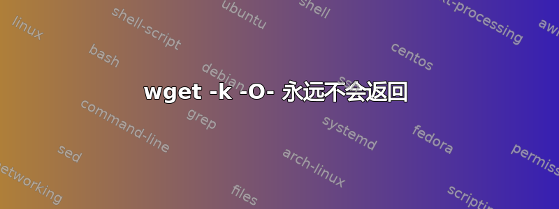 wget -k -O- 永远不会返回