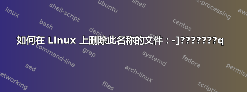 如何在 Linux 上删除此名称的文件：-]???????q 