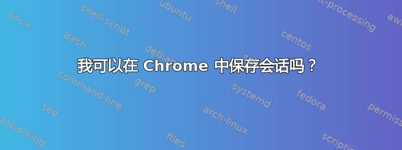 我可以在 Chrome 中保存会话吗？